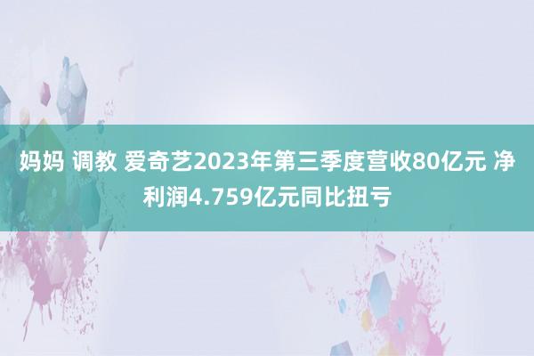 妈妈 调教 爱奇艺2023年第三季度营收80亿元 净利润4.759亿元同比扭亏