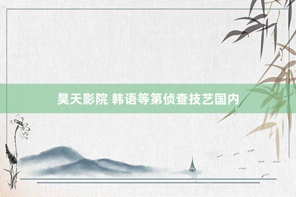 昊天影院 韩语等第侦查技艺国内