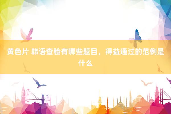 黄色片 韩语查验有哪些题目，得益通过的范例是什么
