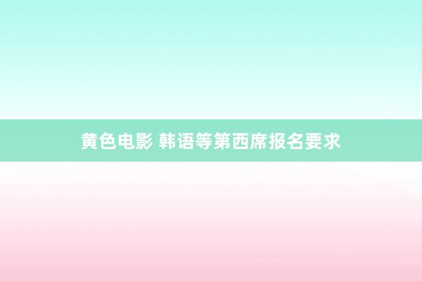 黄色电影 韩语等第西席报名要求