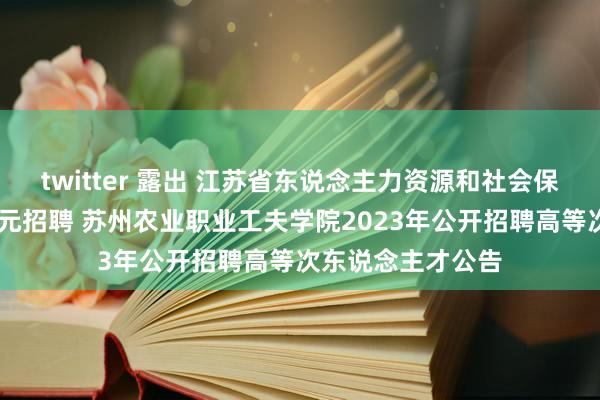 twitter 露出 江苏省东说念主力资源和社会保险厅 省属行状单元招聘 苏州农业职业工夫学院2023年公开招聘高等次东说念主才公告