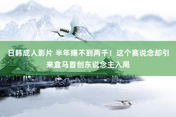 日韩成人影片 半年赚不到两千！这个赛说念却引来盒马首创东说念主入局