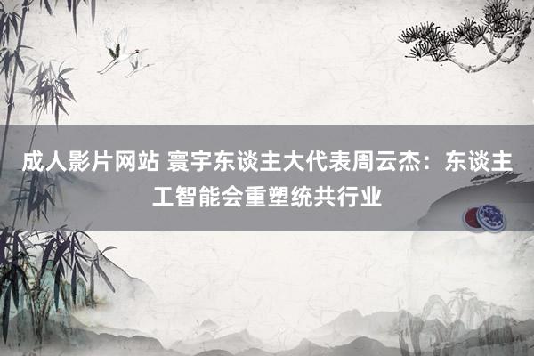 成人影片网站 寰宇东谈主大代表周云杰：东谈主工智能会重塑统共行业