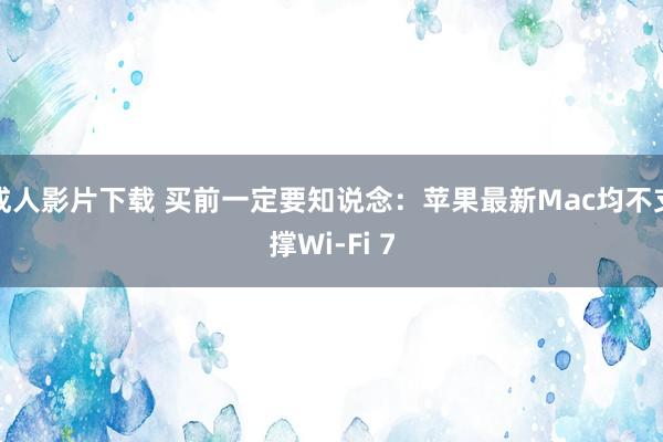 成人影片下载 买前一定要知说念：苹果最新Mac均不支撑Wi-Fi 7