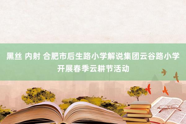 黑丝 内射 合肥市后生路小学解说集团云谷路小学开展春季云耕节活动
