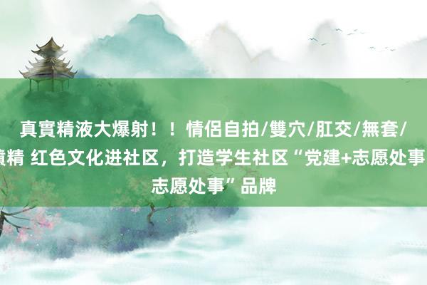 真實精液大爆射！！情侶自拍/雙穴/肛交/無套/大量噴精 红色文化进社区，打造学生社区“党建+志愿处事”品牌