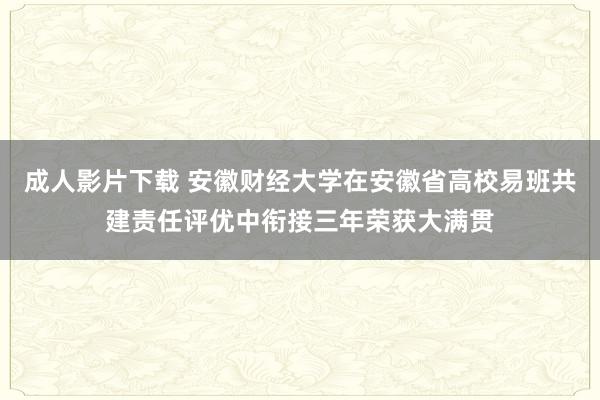 成人影片下载 安徽财经大学在安徽省高校易班共建责任评优中衔接三年荣获大满贯