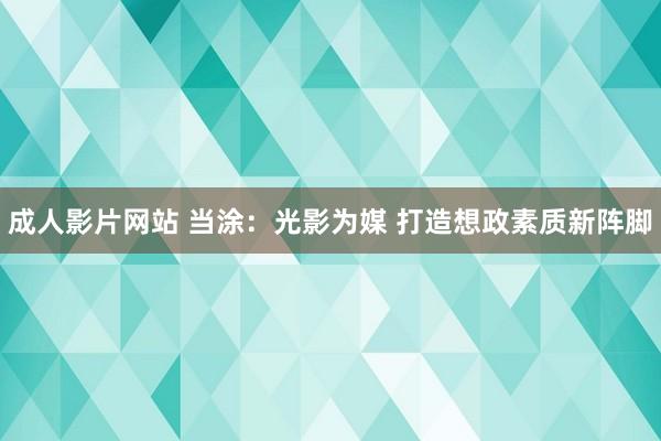成人影片网站 当涂：光影为媒 打造想政素质新阵脚
