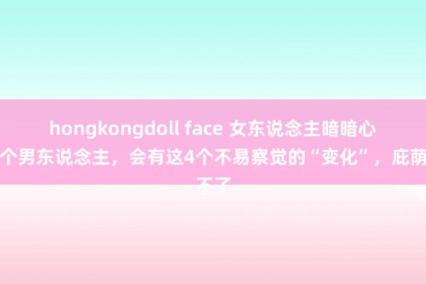 hongkongdoll face 女东说念主暗暗心爱一个男东说念主，会有这4个不易察觉的“变化”，庇荫不了