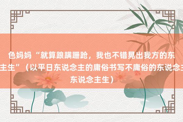 色妈妈 “就算踉蹒跚跄，我也不错晃出我方的东说念主生”（以平日东说念主的庸俗书写不庸俗的东说念主生）
