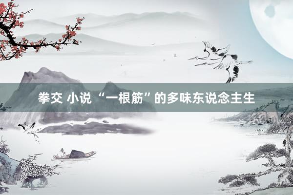 拳交 小说 “一根筋”的多味东说念主生