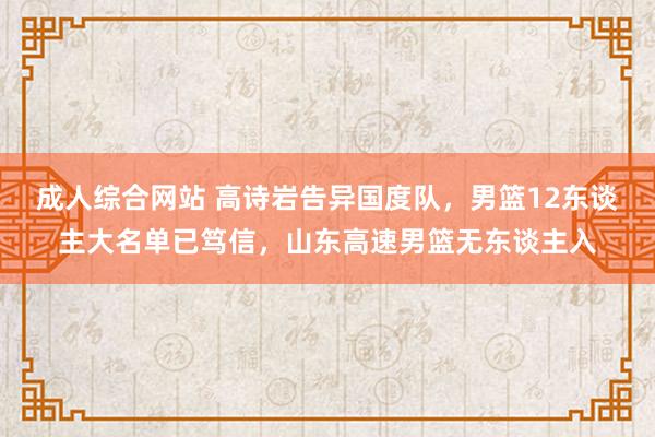 成人综合网站 高诗岩告异国度队，男篮12东谈主大名单已笃信，山东高速男篮无东谈主入