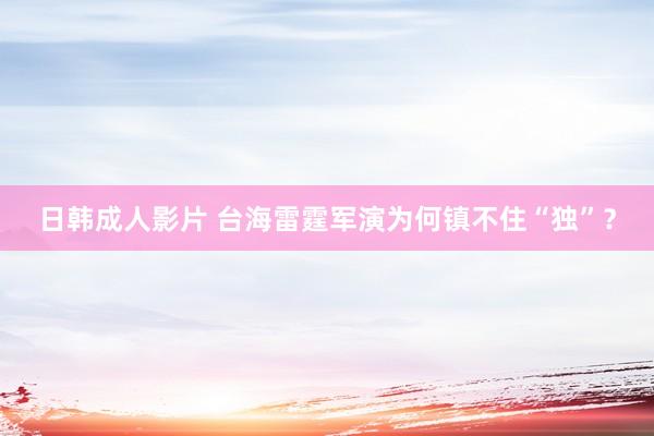 日韩成人影片 台海雷霆军演为何镇不住“独”？