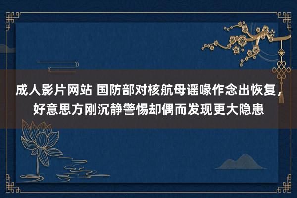成人影片网站 国防部对核航母谣喙作念出恢复，好意思方刚沉静警惕却偶而发现更大隐患