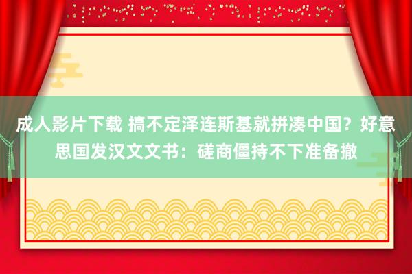 成人影片下载 搞不定泽连斯基就拼凑中国？好意思国发汉文文书：磋商僵持不下准备撤