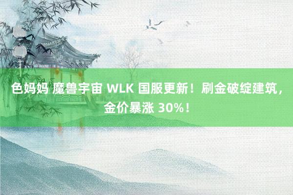 色妈妈 魔兽宇宙 WLK 国服更新！刷金破绽建筑，金价暴涨 30%！