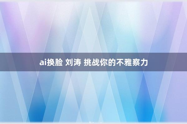 ai换脸 刘涛 挑战你的不雅察力