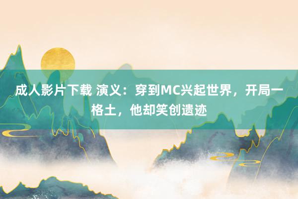 成人影片下载 演义：穿到MC兴起世界，开局一格土，他却笑创遗迹