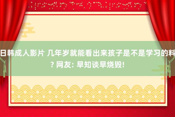 日韩成人影片 几年岁就能看出来孩子是不是学习的料? 网友: 早知谈早烧毁!