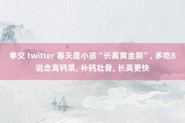 拳交 twitter 春天是小孩“长高黄金期”, 多吃8说念高钙菜, 补钙壮骨, 长高更快