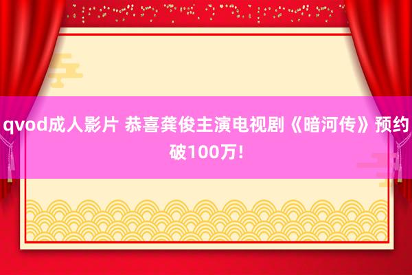 qvod成人影片 恭喜龚俊主演电视剧《暗河传》预约破100万!