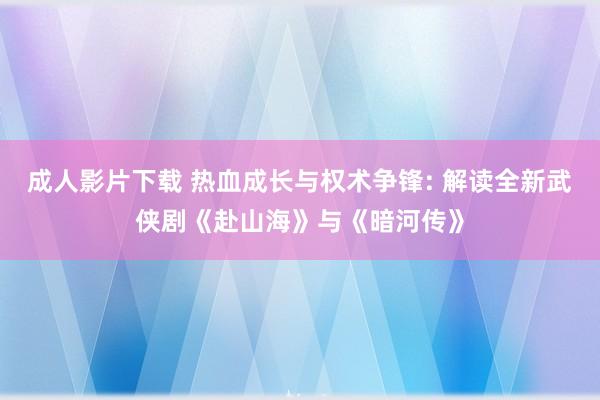 成人影片下载 热血成长与权术争锋: 解读全新武侠剧《赴山海》与《暗河传》