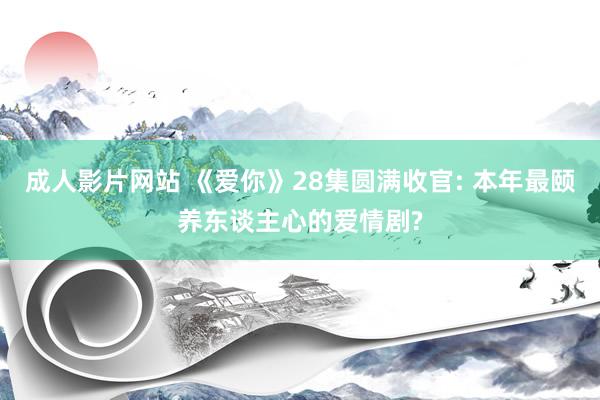 成人影片网站 《爱你》28集圆满收官: 本年最颐养东谈主心的爱情剧?