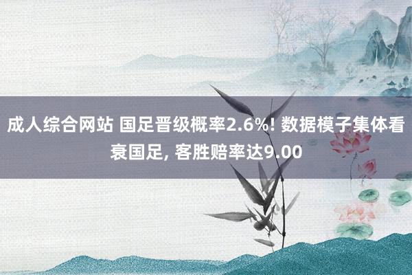 成人综合网站 国足晋级概率2.6%! 数据模子集体看衰国足, 客胜赔率达9.00