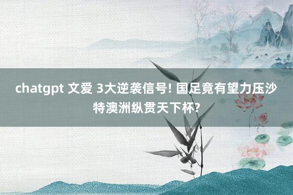 chatgpt 文爱 3大逆袭信号! 国足竟有望力压沙特澳洲纵贯天下杯?