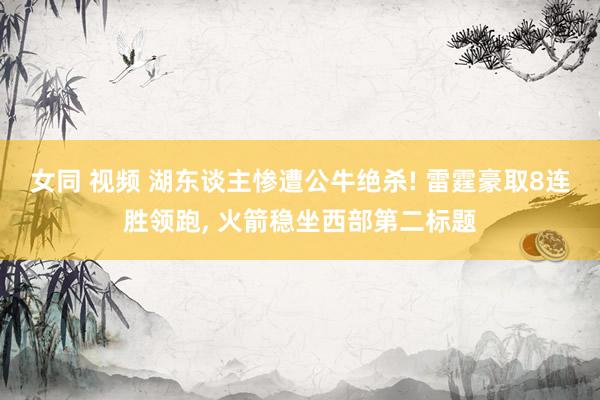 女同 视频 湖东谈主惨遭公牛绝杀! 雷霆豪取8连胜领跑, 火箭稳坐西部第二标题