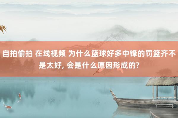自拍偷拍 在线视频 为什么篮球好多中锋的罚篮齐不是太好, 会是什么原因形成的?