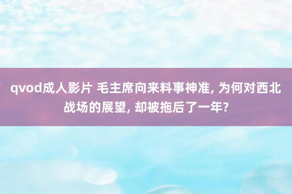 qvod成人影片 毛主席向来料事神准， 为何对西北战场的展望， 却被拖后了一年?