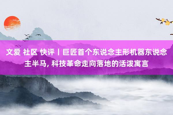 文爱 社区 快评丨巨匠首个东说念主形机器东说念主半马， 科技革命走向落地的活泼寓言