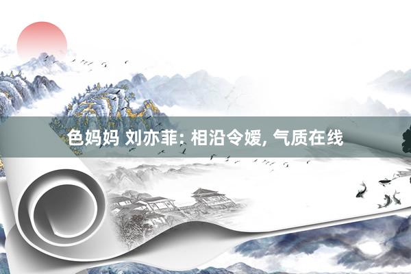 色妈妈 刘亦菲: 相沿令嫒， 气质在线