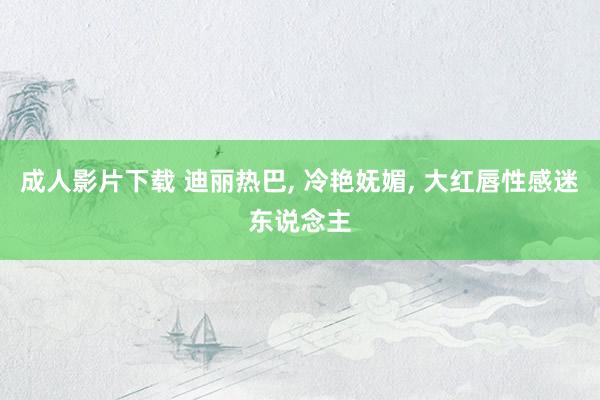 成人影片下载 迪丽热巴， 冷艳妩媚， 大红唇性感迷东说念主