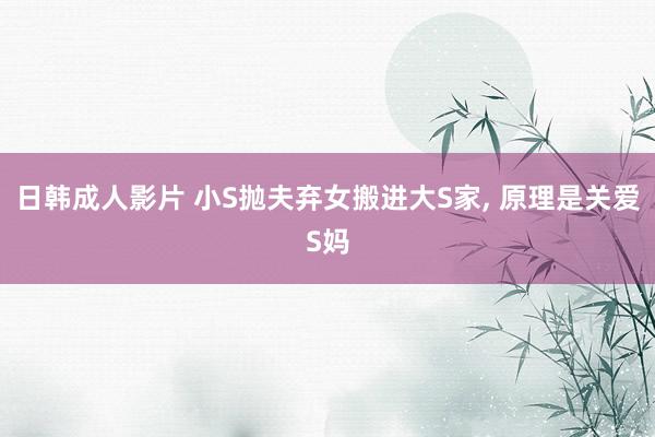 日韩成人影片 小S抛夫弃女搬进大S家， 原理是关爱S妈