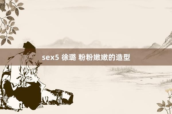 sex5 徐璐 粉粉嫩嫩的造型