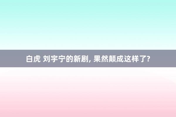 白虎 刘宇宁的新剧, 果然颠成这样了?