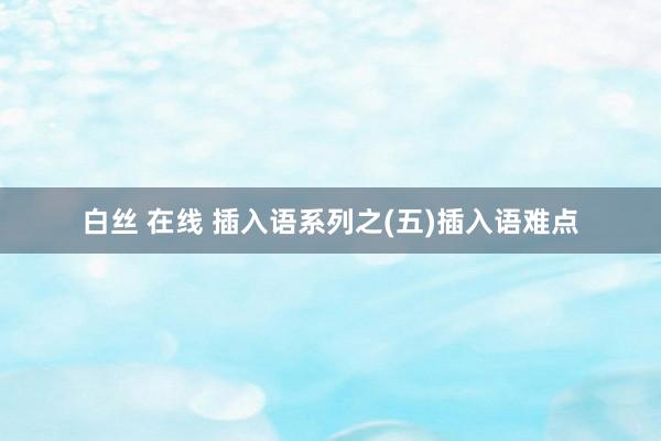 白丝 在线 插入语系列之(五)插入语难点