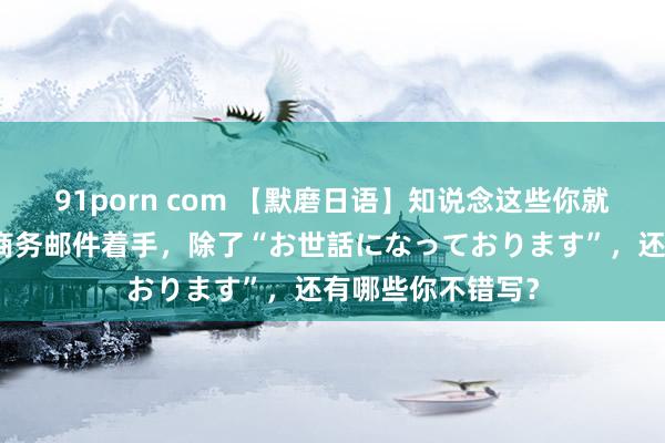 91porn com 【默磨日语】知说念这些你就赚到了哟！日语商务邮件着手，除了“お世話になっております”，还有哪些你不错写？