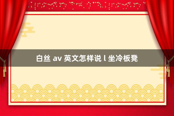 白丝 av 英文怎样说 l 坐冷板凳