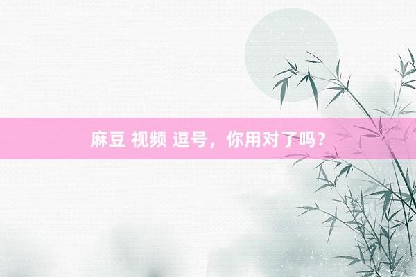 麻豆 视频 逗号，你用对了吗？