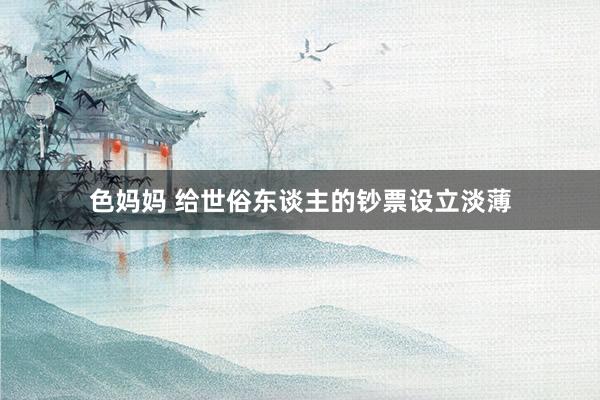 色妈妈 给世俗东谈主的钞票设立淡薄