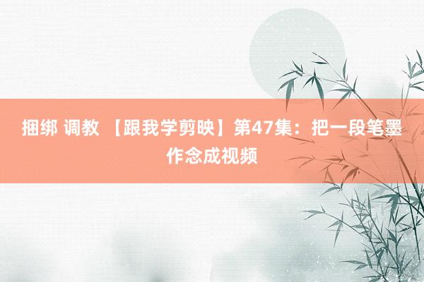 捆绑 调教 【跟我学剪映】第47集：把一段笔墨作念成视频