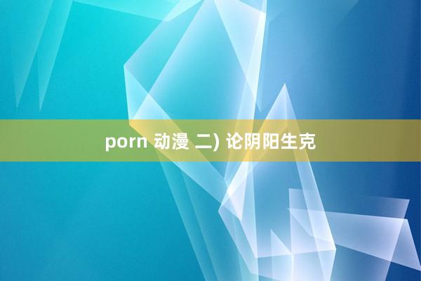 porn 动漫 二) 论阴阳生克