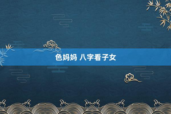 色妈妈 八字看子女